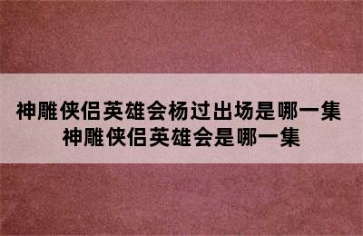 神雕侠侣英雄会杨过出场是哪一集 神雕侠侣英雄会是哪一集